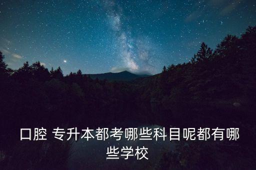  口腔 專升本都考哪些科目呢都有哪些學(xué)校