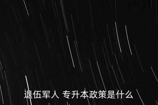 退伍軍人 專升本政策是什么