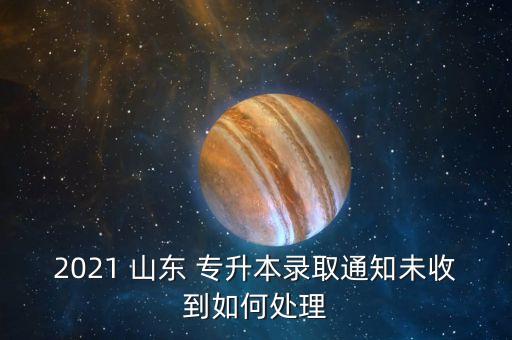 2021 山東 專升本錄取通知未收到如何處理