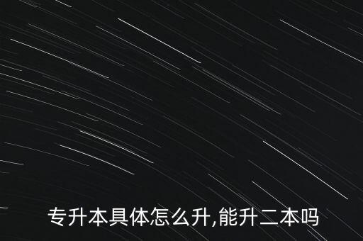  專升本具體怎么升,能升二本嗎