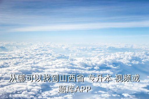 從哪可以找到山西省 專升本 視頻或題庫APP