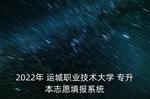 2022年 運(yùn)城職業(yè)技術(shù)大學(xué) 專升本志愿填報系統(tǒng)