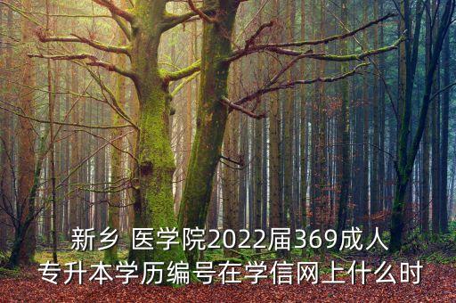  新鄉(xiāng) 醫(yī)學院2022屆369成人 專升本學歷編號在學信網上什么時