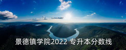  景德鎮(zhèn)學(xué)院2022 專升本分?jǐn)?shù)線