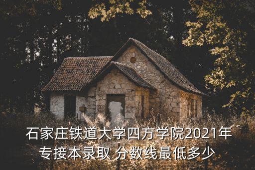  石家莊鐵道大學(xué)四方學(xué)院2021年專接本錄取 分?jǐn)?shù)線最低多少