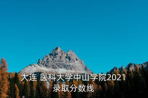  大連 醫(yī)科大學中山學院2021 錄取分數線