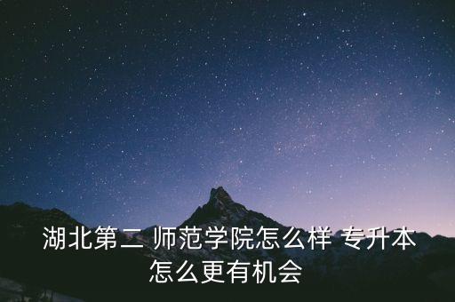  湖北第二 師范學院怎么樣 專升本怎么更有機會