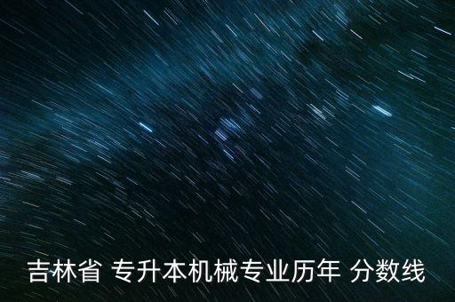 吉林省 專升本機械專業(yè)歷年 分數(shù)線