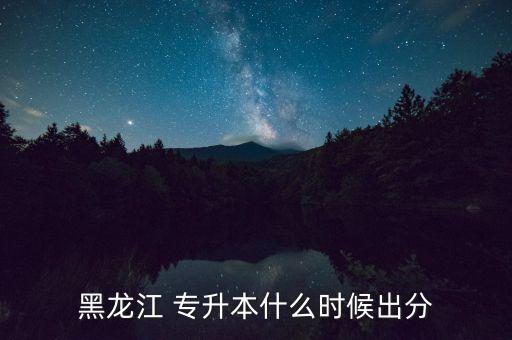 黑龍江 專升本什么時(shí)候出分