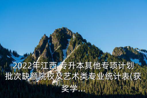 2022年江西 專升本其他專項(xiàng)計(jì)劃批次缺額院校及藝術(shù)類專業(yè)統(tǒng)計(jì)表(獲獎(jiǎng)學(xué)...