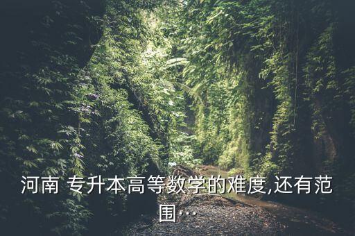 河南 專升本高等數(shù)學的難度,還有范圍···