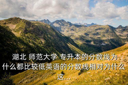  湖北 師范大學(xué) 專升本的分?jǐn)?shù)線為什么都比較低英語(yǔ)的分?jǐn)?shù)線相對(duì)為什么這...