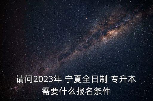 請問2023年 寧夏全日制 專升本需要什么報(bào)名條件