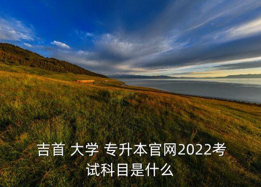  吉首 大學(xué) 專升本官網(wǎng)2022考試科目是什么