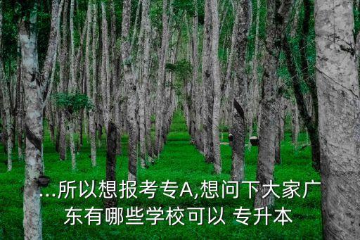 ...所以想報(bào)考專A,想問(wèn)下大家廣東有哪些學(xué)校可以 專升本