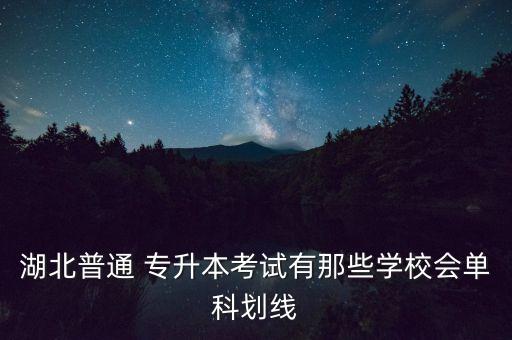 湖北普通 專升本考試有那些學(xué)校會單科劃線