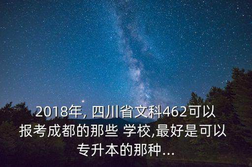 2018年, 四川省文科462可以報考成都的那些 學(xué)校,最好是可以 專升本的那種...