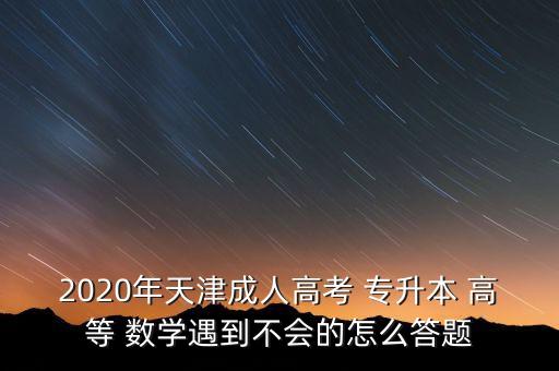 2020年天津成人高考 專升本 高等 數(shù)學(xué)遇到不會的怎么答題