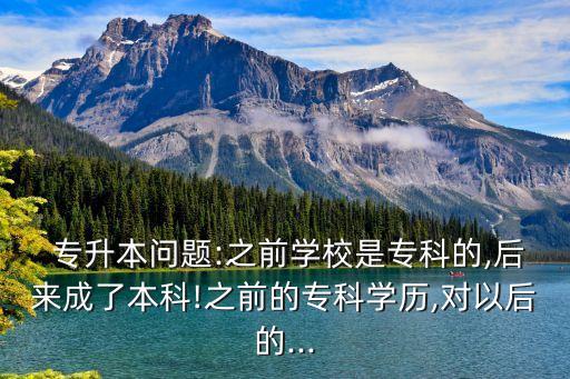  專升本問題:之前學(xué)校是?？频?后來成了本科!之前的專科學(xué)歷,對以后的...