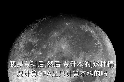 我是?？坪?然后 專升本的,這種情況計算GPA是只計算本科的嗎