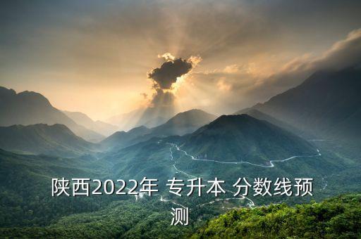  陜西2022年 專升本 分?jǐn)?shù)線預(yù)測