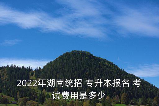 2022年湖南統招 專升本報名 考試費用是多少