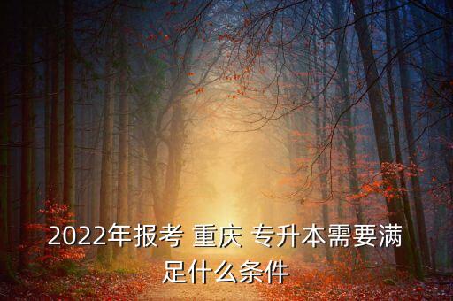 2022年報(bào)考 重慶 專升本需要滿足什么條件