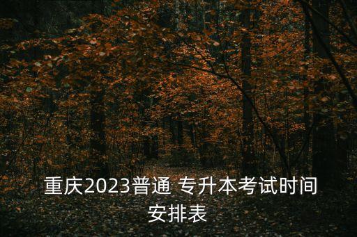  重慶2023普通 專升本考試時(shí)間安排表