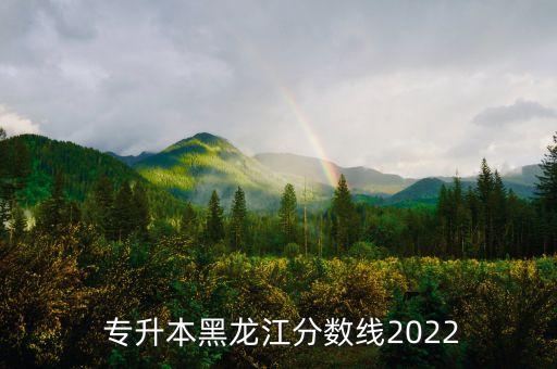  專升本黑龍江分?jǐn)?shù)線2022