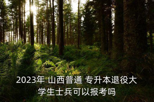 2023年 山西普通 專升本退役大學(xué)生士兵可以報(bào)考嗎