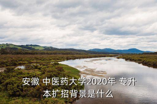  安徽 中醫(yī)藥大學(xué)2020年 專升本擴(kuò)招背景是什么