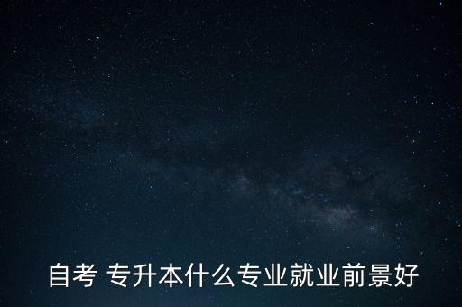  自考 專升本什么專業(yè)就業(yè)前景好