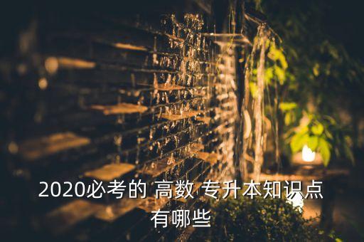 2020必考的 高數(shù) 專升本知識(shí)點(diǎn)有哪些