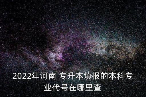 2022年河南 專升本填報的本科專業(yè)代號在哪里查