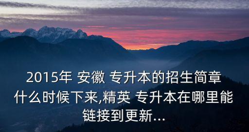 2015年 安徽 專升本的招生簡章什么時候下來,精英 專升本在哪里能鏈接到更新...