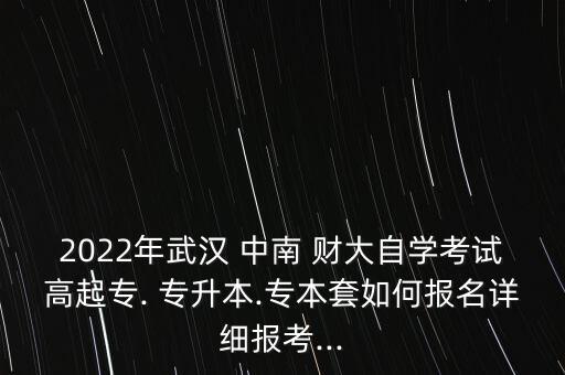 2022年武漢 中南 財(cái)大自學(xué)考試高起專. 專升本.專本套如何報(bào)名詳細(xì)報(bào)考...