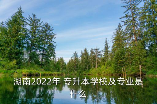 湖南2022年 專(zhuān)升本學(xué)校及專(zhuān)業(yè)是什么