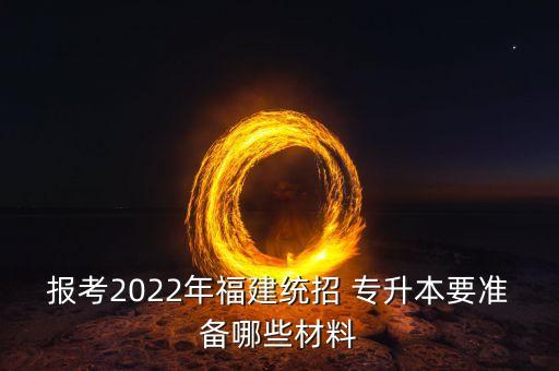 報(bào)考2022年福建統(tǒng)招 專升本要準(zhǔn)備哪些材料