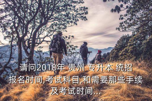 請問2018年 貴州 專升本 統(tǒng)招報(bào)名時間,考試科目,和需要那些手續(xù)及考試時間...