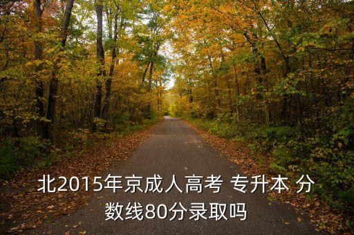 專升本2015分數(shù)線是多少分,2015專升本數(shù)學(xué)真題及答案