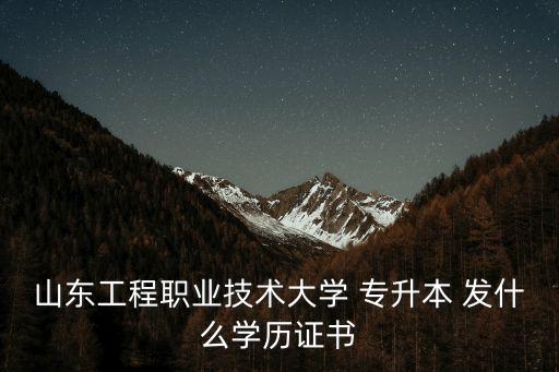 山東工程職業(yè)技術(shù)大學(xué) 專升本 發(fā)什么學(xué)歷證書