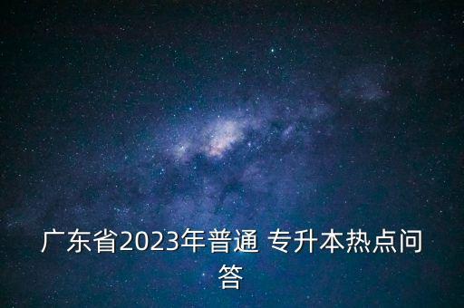 廣東省2023年普通 專升本熱點(diǎn)問答