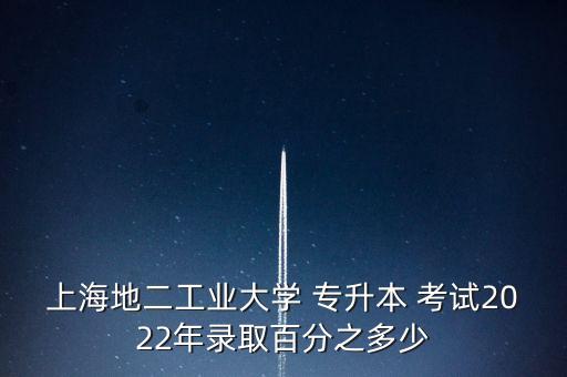 上海地二工業(yè)大學(xué) 專升本 考試2022年錄取百分之多少