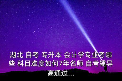 湖北 自考 專升本 會計學專業(yè)考哪些 科目難度如何7年名師 自考輔導高通過...