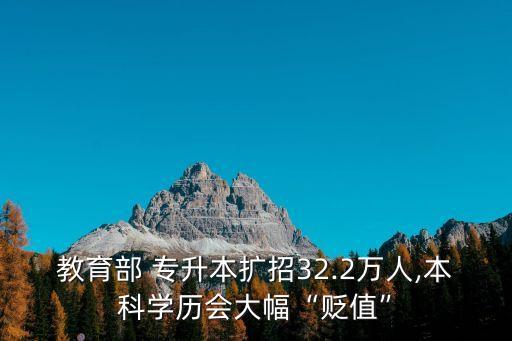 教育部 專升本擴招32.2萬人,本科學歷會大幅“貶值”