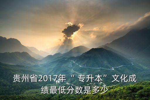 貴州省2017年“ 專升本”文化成績最低分數(shù)是多少