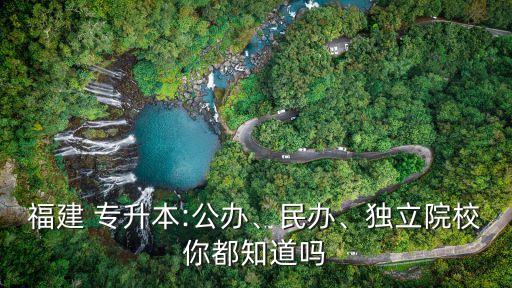 福建 專升本:公辦、民辦、獨立院校你都知道嗎