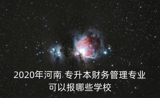 2020年河南 專升本財(cái)務(wù)管理專業(yè)可以報(bào)哪些學(xué)校