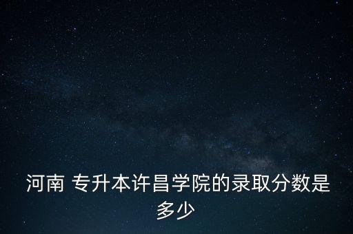  河南 專升本許昌學院的錄取分數(shù)是多少