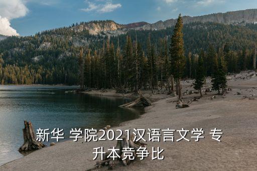  新華 學(xué)院2021漢語言文學(xué) 專升本競爭比